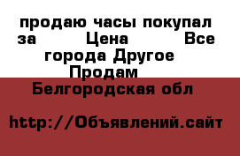 продаю часы покупал за 1500 › Цена ­ 500 - Все города Другое » Продам   . Белгородская обл.